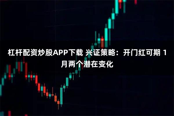 杠杆配资炒股APP下载 兴证策略：开门红可期 1月两个潜在变化