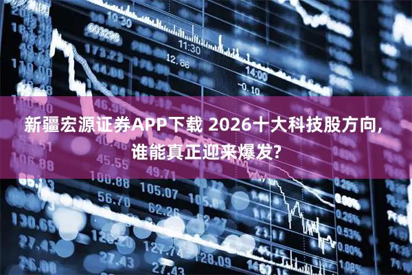 新疆宏源证券APP下载 2026十大科技股方向, 谁能真正迎来爆发?