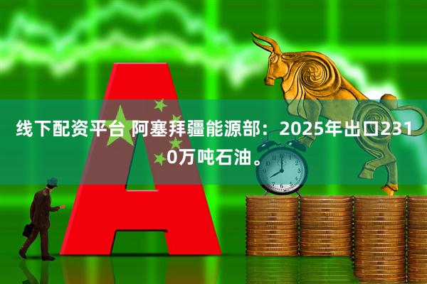 线下配资平台 阿塞拜疆能源部：2025年出口2310万吨石油。
