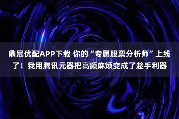 鼎冠优配APP下载 你的“专属股票分析师”上线了！我用腾讯元器把高频麻烦变成了趁手利器