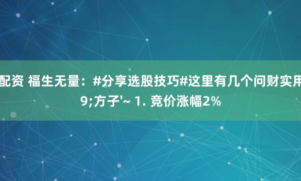 红河配资 福生无量：#分享选股技巧#这里有几个问财实用'方子'~ 1. 竞价涨幅2%