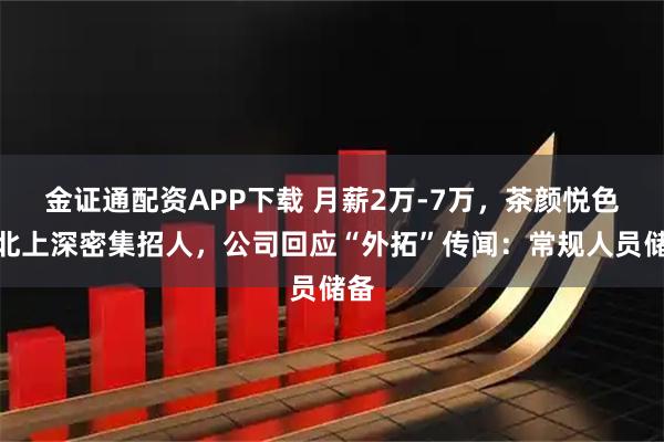 金证通配资APP下载 月薪2万-7万，茶颜悦色在北上深密集招人，公司回应“外拓”传闻：常规人员储备