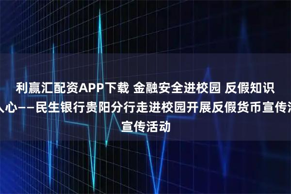 利赢汇配资APP下载 金融安全进校园 反假知识入人心——民生银行贵阳分行走进校园开展反假货币宣传活动