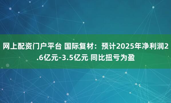 网上配资门户平台 国际复材：预计2025年净利润2.6亿元-3.5亿元 同比扭亏为盈