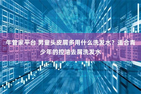 牛管家平台 男童头皮屑多用什么洗发水？适合青少年的控油去屑洗发水