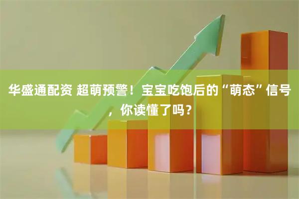 华盛通配资 超萌预警！宝宝吃饱后的“萌态”信号，你读懂了吗？