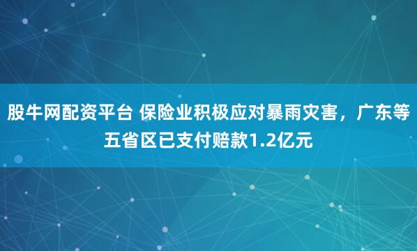 股牛网配资平台 保险业积极应对暴雨灾害，广东等五省区已支付赔款1.2亿元