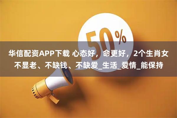 华信配资APP下载 心态好，命更好，2个生肖女不显老、不缺钱、不缺爱_生活_爱情_能保持