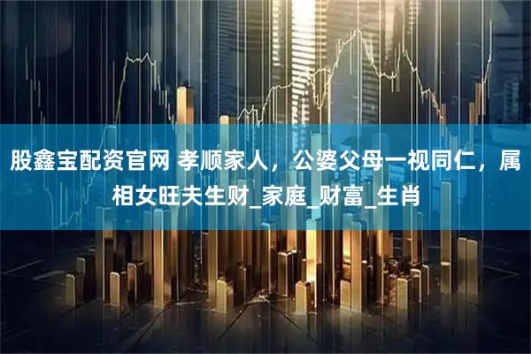 股鑫宝配资官网 孝顺家人，公婆父母一视同仁，属相女旺夫生财_家庭_财富_生肖