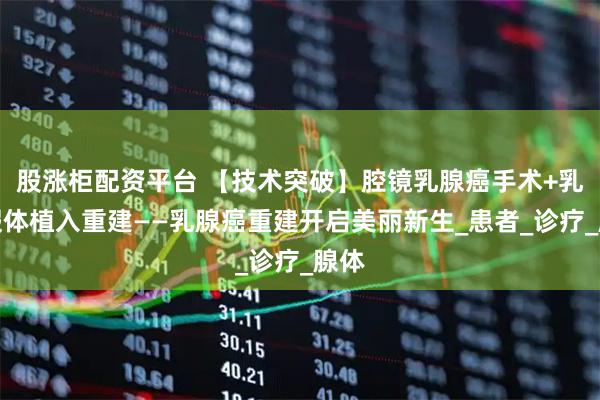 股涨柜配资平台 【技术突破】腔镜乳腺癌手术+乳房假体植入重建——乳腺癌重建开启美丽新生_患者_诊疗_腺体