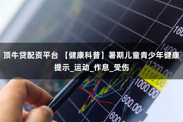 顶牛贷配资平台 【健康科普】暑期儿童青少年健康提示_运动_作息_受伤