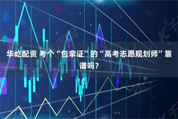华屹配资 考个“包拿证”的“高考志愿规划师”靠谱吗？