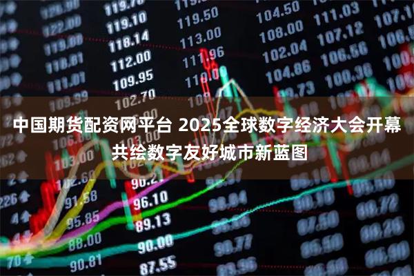 中国期货配资网平台 2025全球数字经济大会开幕 共绘数字友好城市新蓝图