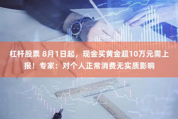 杠杆股票 8月1日起，现金买黄金超10万元需上报！专家：对个人正常消费无实质影响