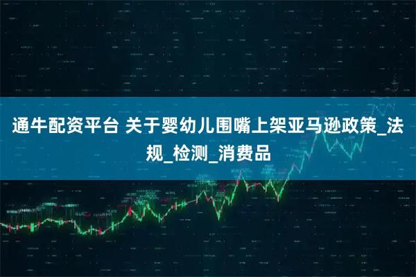 通牛配资平台 关于婴幼儿围嘴上架亚马逊政策_法规_检测_消费品