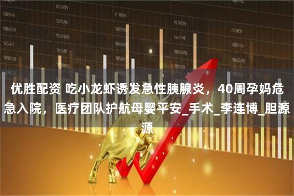 优胜配资 吃小龙虾诱发急性胰腺炎，40周孕妈危急入院，医疗团队护航母婴平安_手术_李连博_胆源