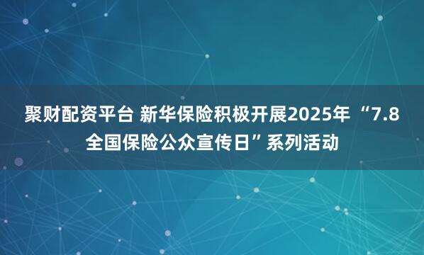 聚财配资平台 新华保险积极开展2025年 “7.8全国保险公众宣传日”系列活动