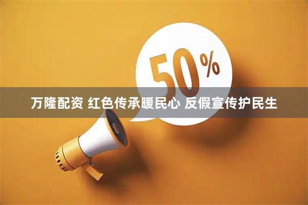 万隆配资 红色传承暖民心 反假宣传护民生