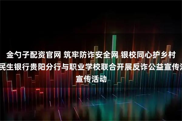 金勺子配资官网 筑牢防诈安全网 银校同心护乡村——民生银行贵阳分行与职业学校联合开展反诈公益宣传活动