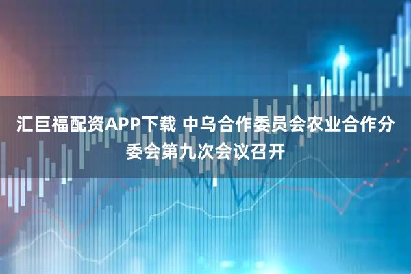 汇巨福配资APP下载 中乌合作委员会农业合作分委会第九次会议召开