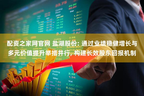 配资之家网官网 盐湖股份: 通过业绩稳健增长与多元价值提升举措并行, 构建长效股东回报机制