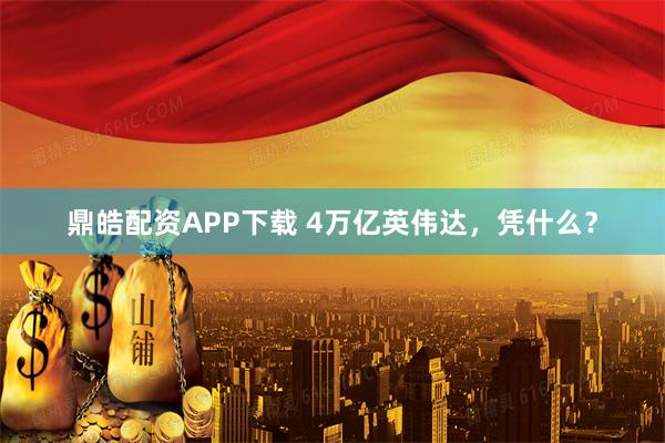 鼎皓配资APP下载 4万亿英伟达，凭什么？