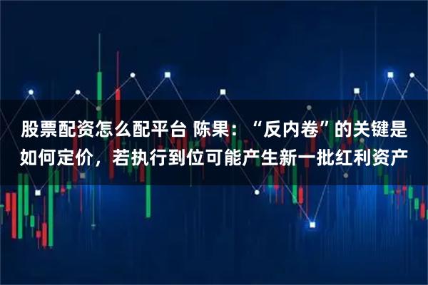 股票配资怎么配平台 陈果：“反内卷”的关键是如何定价，若执行到位可能产生新一批红利资产