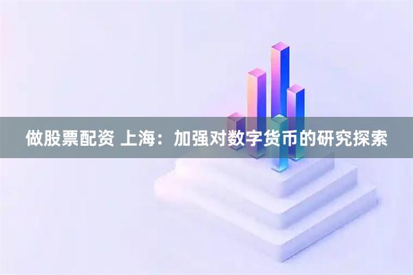 做股票配资 上海：加强对数字货币的研究探索