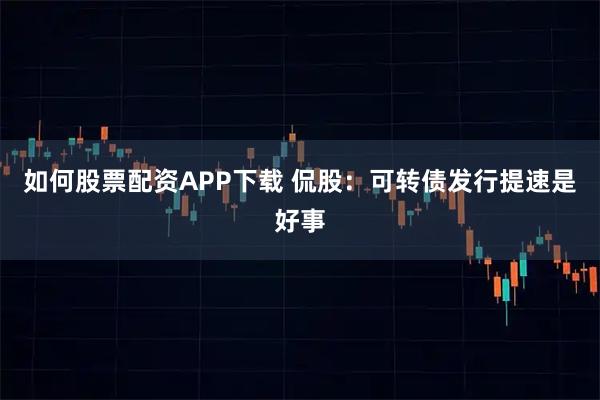 如何股票配资APP下载 侃股：可转债发行提速是好事