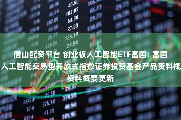 唐山配资平台 创业板人工智能ETF富国: 富国创业板人工智能交易型开放式指数证券投资基金产品资料概要更新