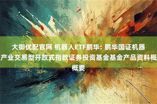 大御优配官网 机器人ETF鹏华: 鹏华国证机器人产业交易型开放式指数证券投资基金基金产品资料概要