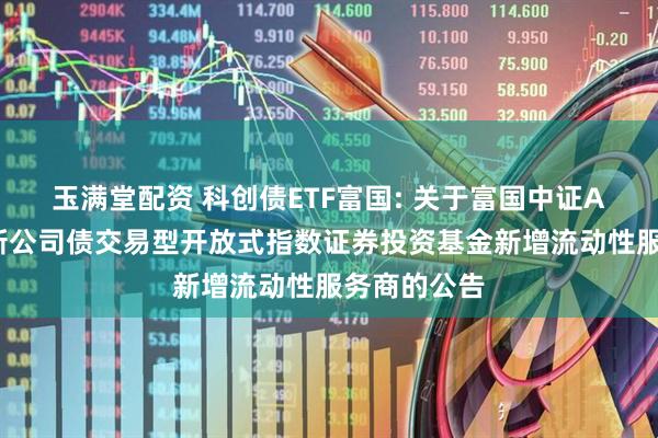 玉满堂配资 科创债ETF富国: 关于富国中证AAA科技创新公司债交易型开放式指数证券投资基金新增流动性服务商的公告