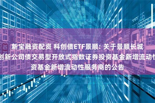 新宝融资配资 科创债ETF景顺: 关于景顺长城深证AAA科技创新公司债交易型开放式指数证券投资基金新增流动性服务商的公告