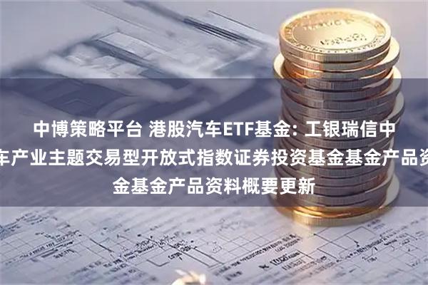 中博策略平台 港股汽车ETF基金: 工银瑞信中证港股通汽车产业主题交易型开放式指数证券投资基金基金产品资料概要更新