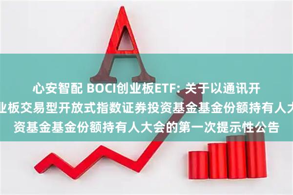 心安智配 BOCI创业板ETF: 关于以通讯开会方式召开中银证券创业板交易型开放式指数证券投资基金基金份额持有人大会的第一次提示性公告