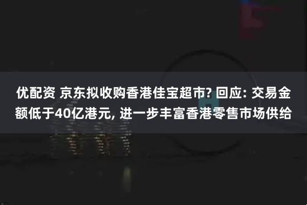 优配资 京东拟收购香港佳宝超市? 回应: 交易金额低于40亿港元, 进一步丰富香港零售市场供给