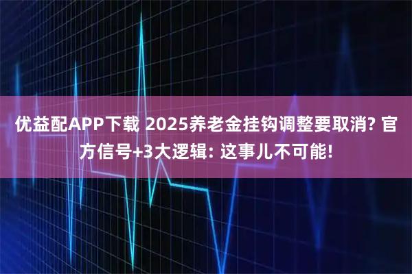 优益配APP下载 2025养老金挂钩调整要取消? 官方信号+3大逻辑: 这事儿不可能!