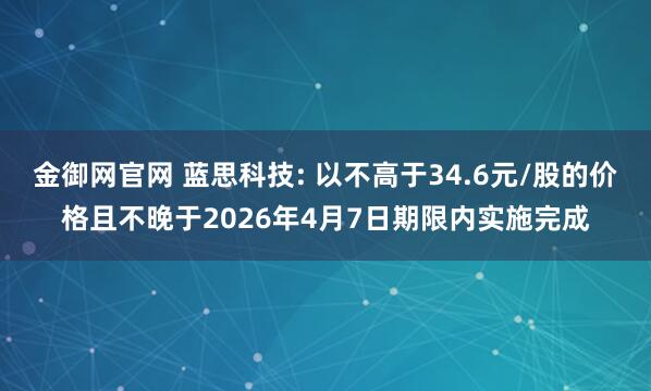金御网官网 蓝思科技: 以不高于34.6元/股的价格且不晚于2026年4月7日期限内实施完成