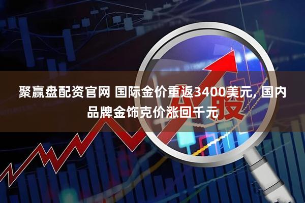 聚赢盘配资官网 国际金价重返3400美元, 国内品牌金饰克价涨回千元