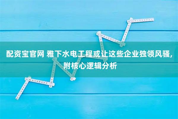 配资宝官网 雅下水电工程或让这些企业独领风骚, 附核心逻辑分析
