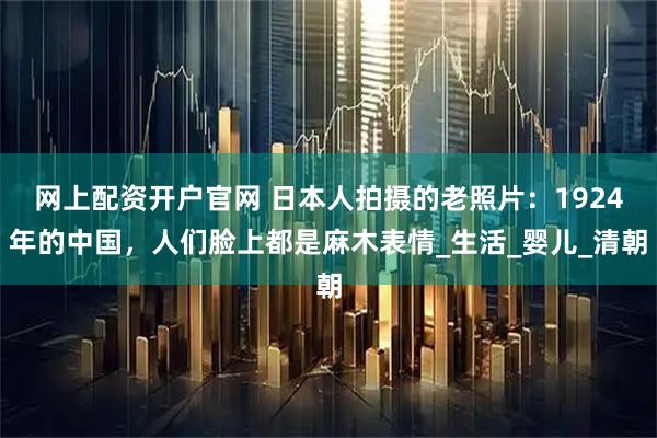 网上配资开户官网 日本人拍摄的老照片：1924年的中国，人们脸上都是麻木表情_生活_婴儿_清朝