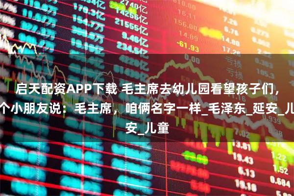 启天配资APP下载 毛主席去幼儿园看望孩子们，有个小朋友说：毛主席，咱俩名字一样_毛泽东_延安_儿童