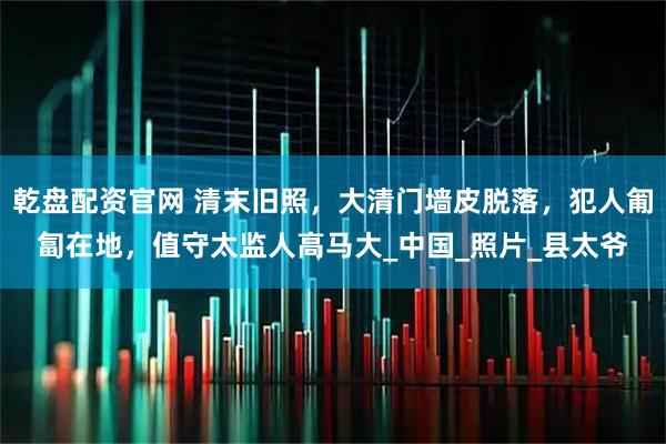 乾盘配资官网 清末旧照，大清门墙皮脱落，犯人匍匐在地，值守太监人高马大_中国_照片_县太爷