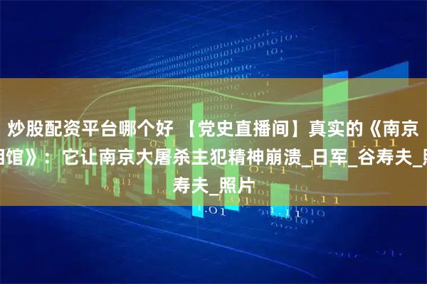 炒股配资平台哪个好 【党史直播间】真实的《南京照相馆》：它让南京大屠杀主犯精神崩溃_日军_谷寿夫_照片