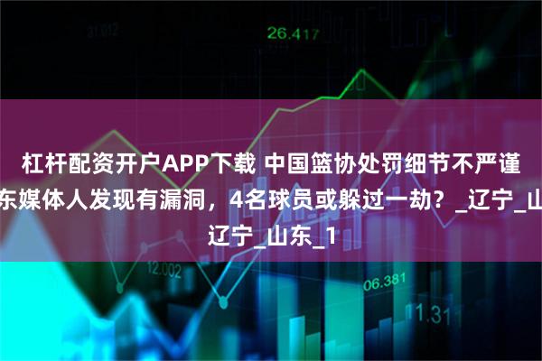 杠杆配资开户APP下载 中国篮协处罚细节不严谨，广东媒体人发现有漏洞，4名球员或躲过一劫？_辽宁_山东_1