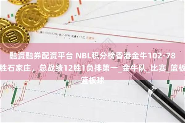 融资融券配资平台 NBL积分榜香港金牛102-78大胜石家庄，总战绩12胜1负排第一_金牛队_比赛_篮板球