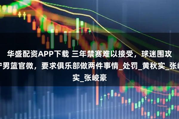 华盛配资APP下载 三年禁赛难以接受，球迷围攻辽宁男篮官微，要求俱乐部做两件事情_处罚_黄秋实_张峻豪