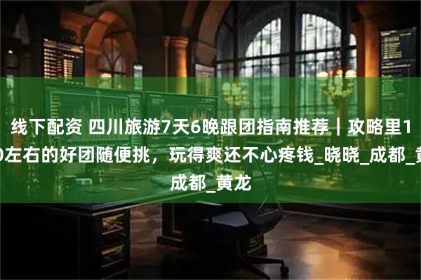 线下配资 四川旅游7天6晚跟团指南推荐|攻略里1500左右的好团随便挑,玩得爽还不心疼钱_晓晓_成都_黄龙