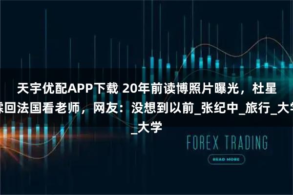 天宇优配APP下载 20年前读博照片曝光，杜星霖回法国看老师，网友：没想到以前_张纪中_旅行_大学