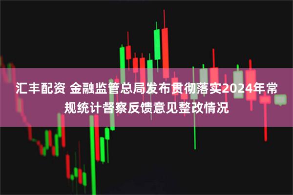 汇丰配资 金融监管总局发布贯彻落实2024年常规统计督察反馈意见整改情况